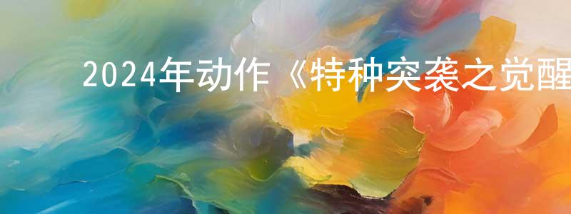 ﻿陈其昌发布﻿2024年动作《特种突袭之觉醒》HD国语中字迅雷下载_电影天堂